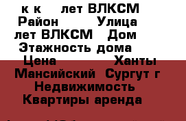 1 к.к 50 лет ВЛКСМ 7 › Район ­ 17 › Улица ­ 50 лет ВЛКСМ › Дом ­ 7 › Этажность дома ­ 5 › Цена ­ 19 000 - Ханты-Мансийский, Сургут г. Недвижимость » Квартиры аренда   